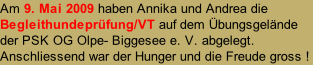 Am 9. Mai 2009 haben Annika und Andrea die Begleithundeprüfung/VT auf dem Übungsgelände der PSK OG Olpe- Biggesee e. V. abgelegt.  Anschliessend war der Hunger und die Freude gross ! !