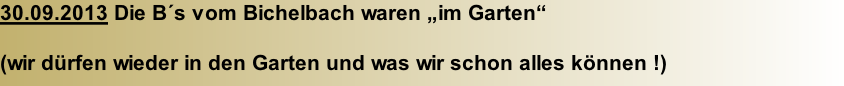 30.09.2013 Die B´s vom Bichelbach waren „im Garten“  (wir dürfen wieder in den Garten und was wir schon alles können !)