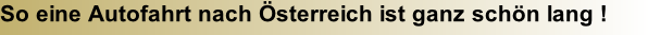 So eine Autofahrt nach Österreich ist ganz schön lang !