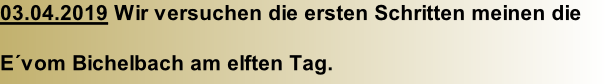 03.04.2019 Wir versuchen die ersten Schritten meinen die   E´vom Bichelbach am elften Tag.